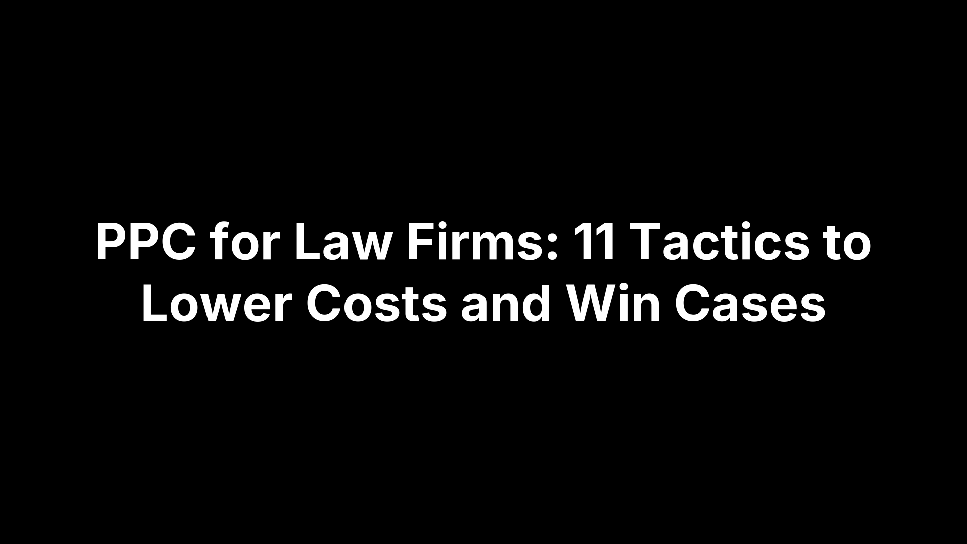 PPC for Law Firms: 11 Tactics to Lower Costs and Win Cases