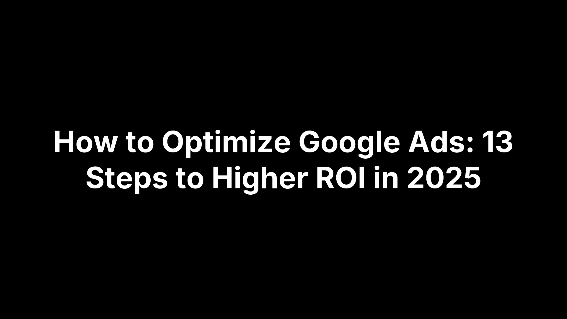 How to Optimize Google Ads: 13 Steps to Higher ROI in 2025 How to Optimize Google Ads: 13 Steps to Higher ROI in 2025